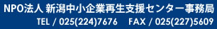 NPO法人 新潟中小企業再生支援センター事務局 TEL / 025(224)7676 FAX / 025(227)5609
